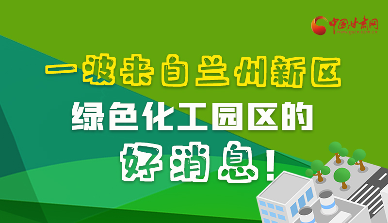 圖解|速看！一波來自蘭州新區(qū)綠色化工園區(qū)的好消息！