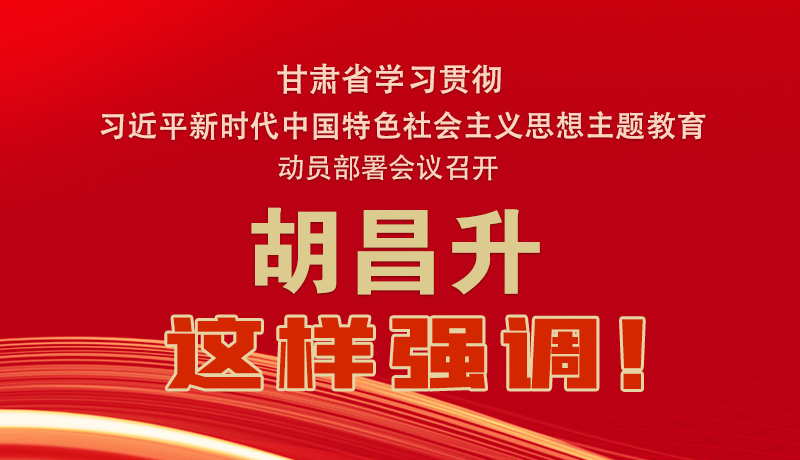 圖解|甘肅省學習貫徹習近平新時代中國特色社會主義思想主題教育動員部署會議召開 胡昌升這樣強調！