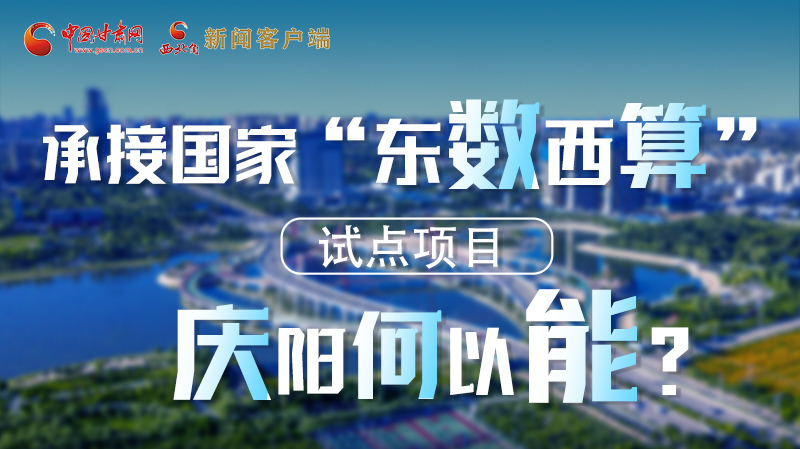 【香約慶陽 包容天下】長圖|承接國家“東數西算”試點項目 慶陽何以能？