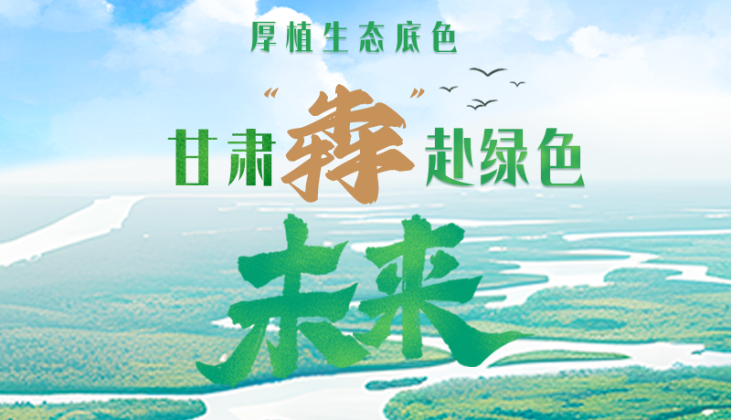 【甘快看】長圖|厚植生態底色，甘肅“犇”赴綠色未來